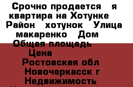 Срочно продается 1-я квартира на Хотунке! › Район ­ хотунок › Улица ­ макаренко › Дом ­ 8 › Общая площадь ­ 30 › Цена ­ 1 100 000 - Ростовская обл., Новочеркасск г. Недвижимость » Квартиры продажа   . Ростовская обл.